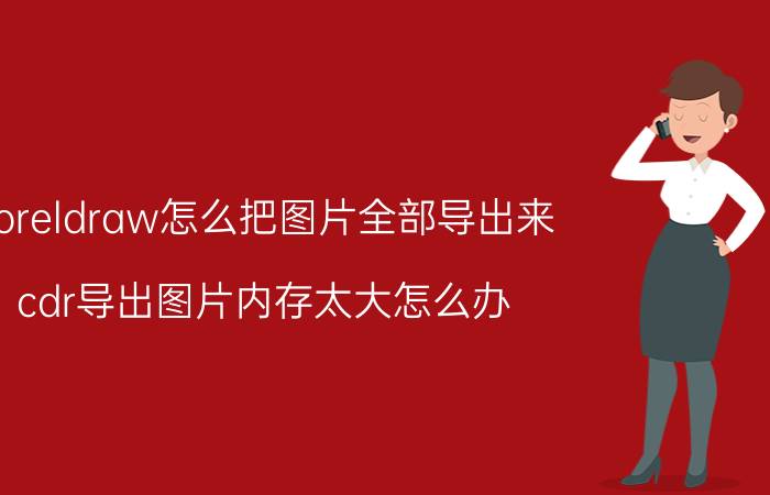 coreldraw怎么把图片全部导出来 cdr导出图片内存太大怎么办？